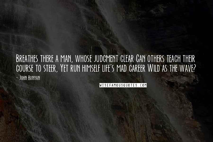John Bunyan Quotes: Breathes there a man, whose judgment clear Can others teach their course to steer, Yet run himself life's mad career Wild as the wave?