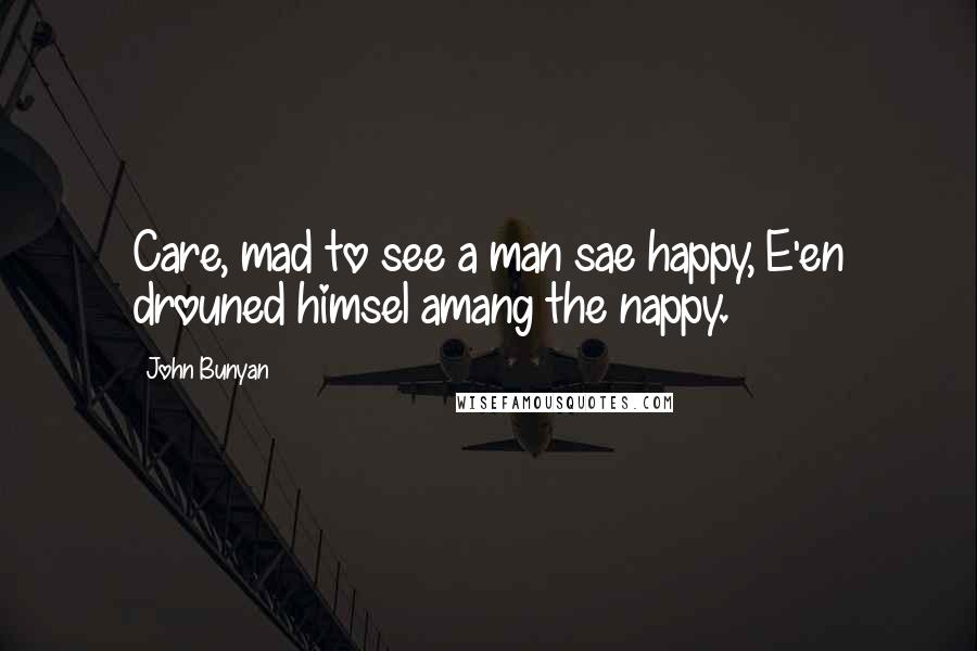 John Bunyan Quotes: Care, mad to see a man sae happy, E'en drouned himsel amang the nappy.