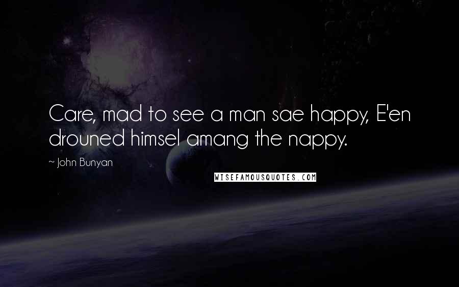 John Bunyan Quotes: Care, mad to see a man sae happy, E'en drouned himsel amang the nappy.