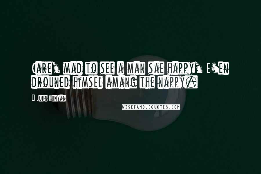 John Bunyan Quotes: Care, mad to see a man sae happy, E'en drouned himsel amang the nappy.