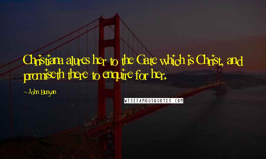 John Bunyan Quotes: Christiana alures her to the Gate which is Christ, and promiseth there to enquire for her.