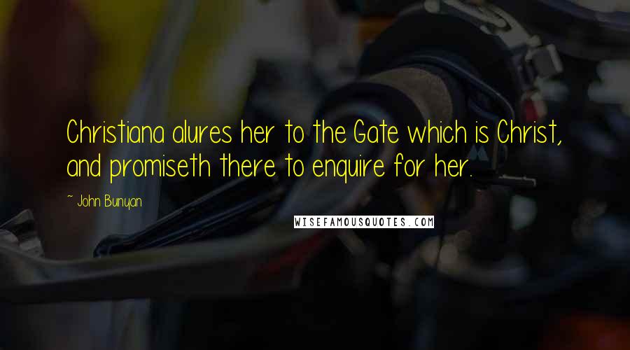 John Bunyan Quotes: Christiana alures her to the Gate which is Christ, and promiseth there to enquire for her.