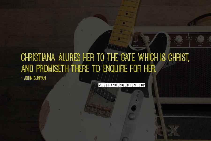 John Bunyan Quotes: Christiana alures her to the Gate which is Christ, and promiseth there to enquire for her.