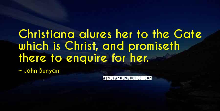 John Bunyan Quotes: Christiana alures her to the Gate which is Christ, and promiseth there to enquire for her.