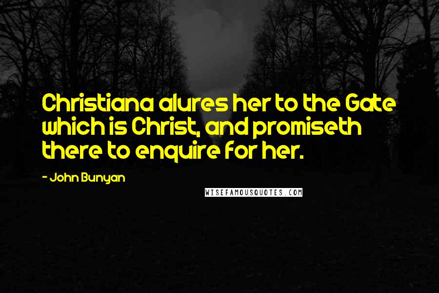 John Bunyan Quotes: Christiana alures her to the Gate which is Christ, and promiseth there to enquire for her.