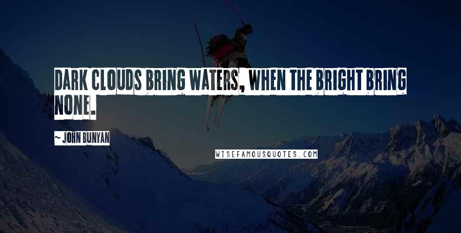 John Bunyan Quotes: Dark clouds bring waters, when the bright bring none.