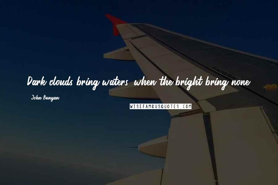 John Bunyan Quotes: Dark clouds bring waters, when the bright bring none.