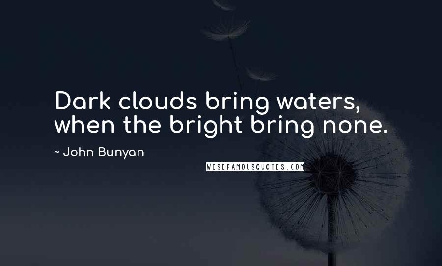 John Bunyan Quotes: Dark clouds bring waters, when the bright bring none.