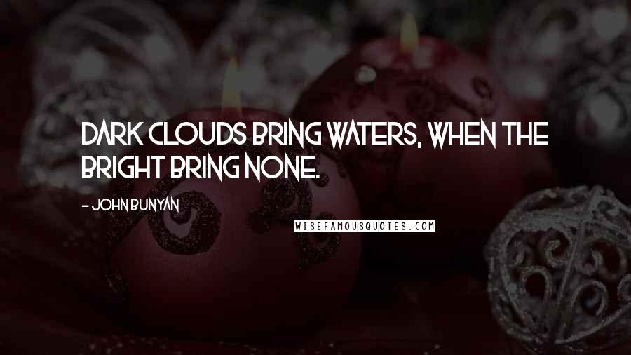 John Bunyan Quotes: Dark clouds bring waters, when the bright bring none.