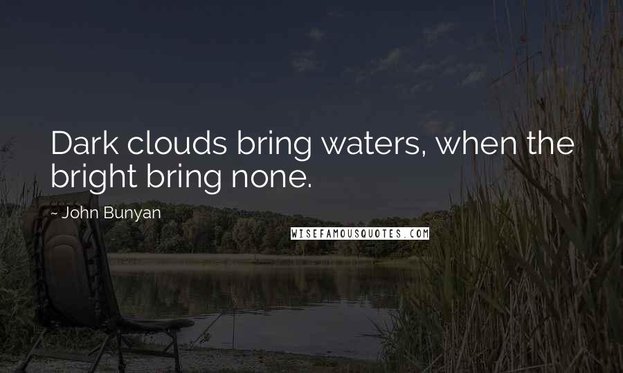 John Bunyan Quotes: Dark clouds bring waters, when the bright bring none.