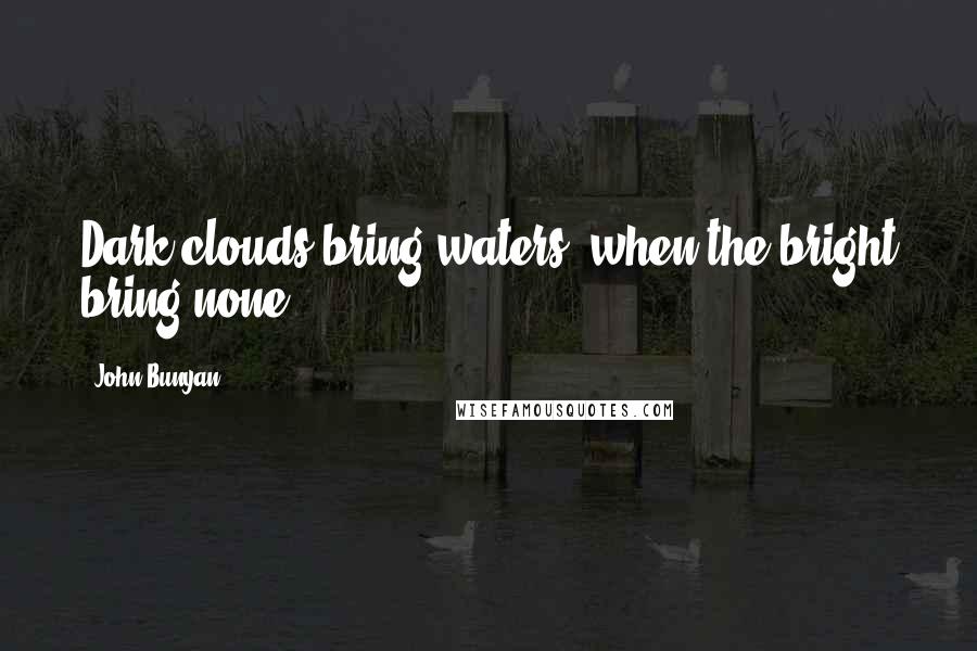 John Bunyan Quotes: Dark clouds bring waters, when the bright bring none.