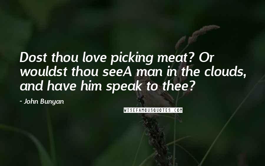 John Bunyan Quotes: Dost thou love picking meat? Or wouldst thou seeA man in the clouds, and have him speak to thee?