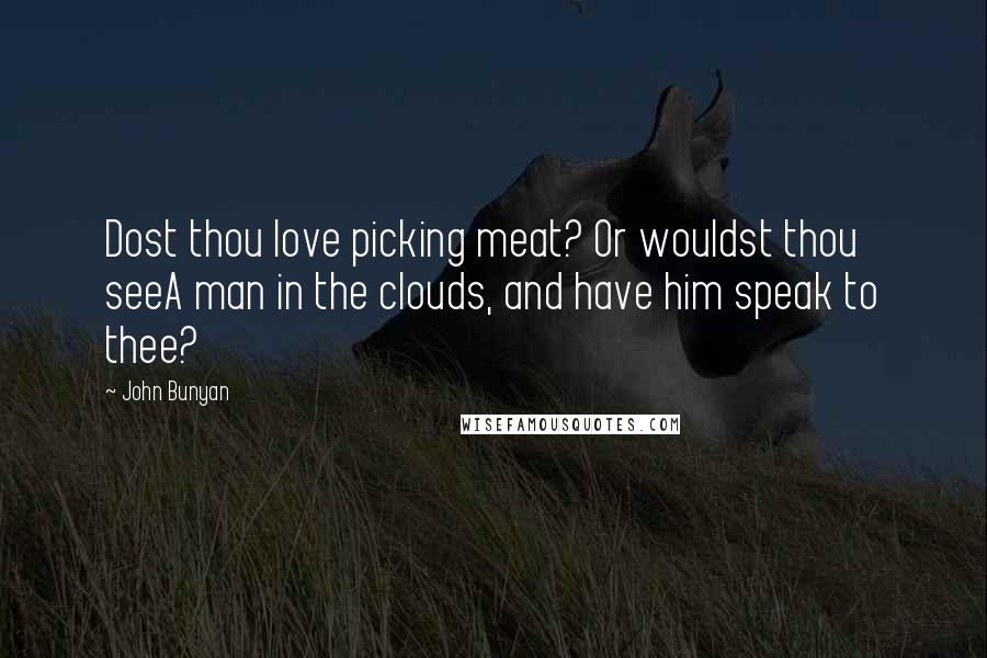 John Bunyan Quotes: Dost thou love picking meat? Or wouldst thou seeA man in the clouds, and have him speak to thee?