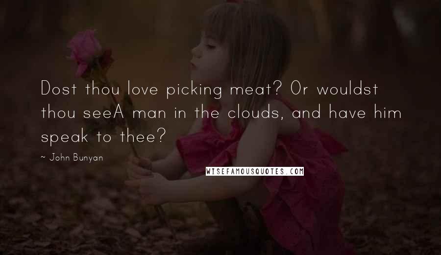 John Bunyan Quotes: Dost thou love picking meat? Or wouldst thou seeA man in the clouds, and have him speak to thee?