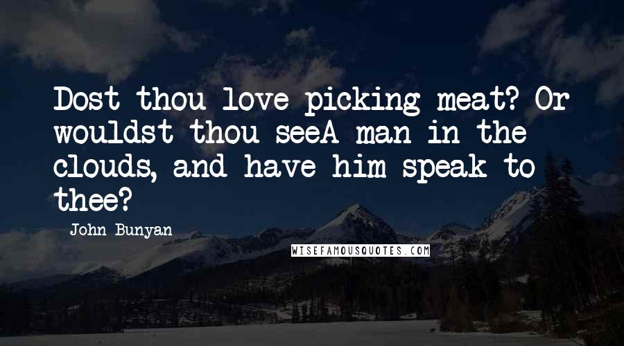 John Bunyan Quotes: Dost thou love picking meat? Or wouldst thou seeA man in the clouds, and have him speak to thee?