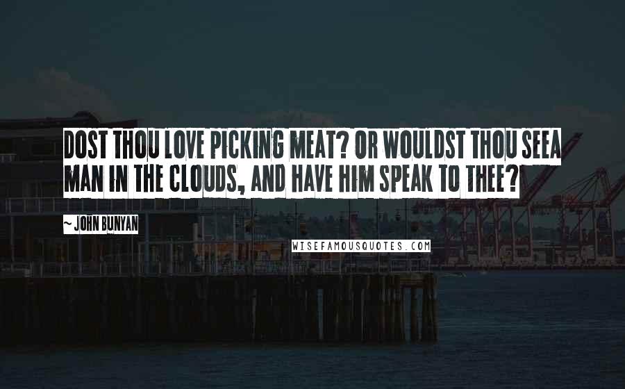 John Bunyan Quotes: Dost thou love picking meat? Or wouldst thou seeA man in the clouds, and have him speak to thee?