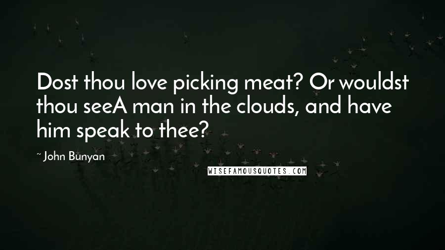 John Bunyan Quotes: Dost thou love picking meat? Or wouldst thou seeA man in the clouds, and have him speak to thee?