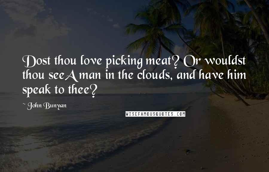 John Bunyan Quotes: Dost thou love picking meat? Or wouldst thou seeA man in the clouds, and have him speak to thee?