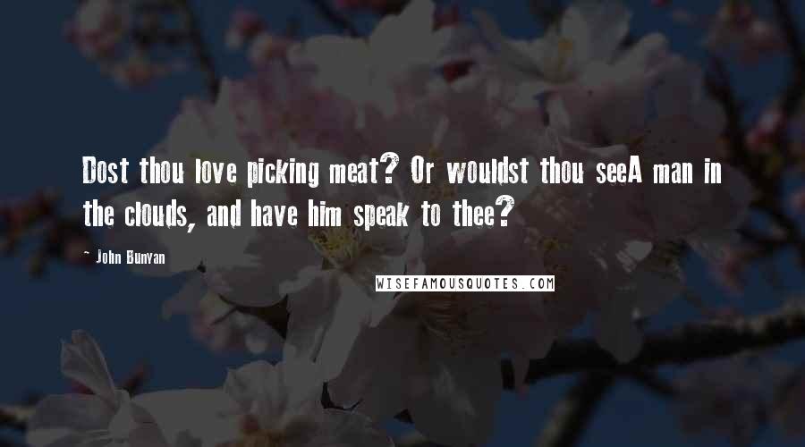 John Bunyan Quotes: Dost thou love picking meat? Or wouldst thou seeA man in the clouds, and have him speak to thee?