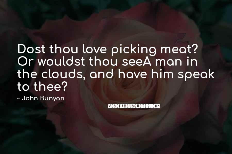 John Bunyan Quotes: Dost thou love picking meat? Or wouldst thou seeA man in the clouds, and have him speak to thee?