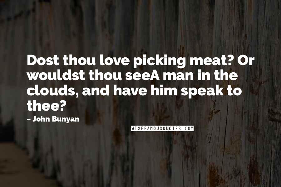 John Bunyan Quotes: Dost thou love picking meat? Or wouldst thou seeA man in the clouds, and have him speak to thee?