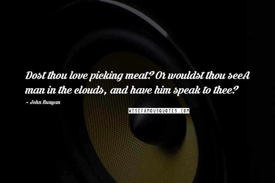 John Bunyan Quotes: Dost thou love picking meat? Or wouldst thou seeA man in the clouds, and have him speak to thee?