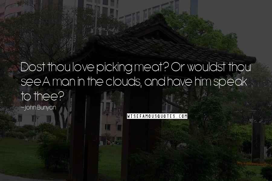 John Bunyan Quotes: Dost thou love picking meat? Or wouldst thou seeA man in the clouds, and have him speak to thee?