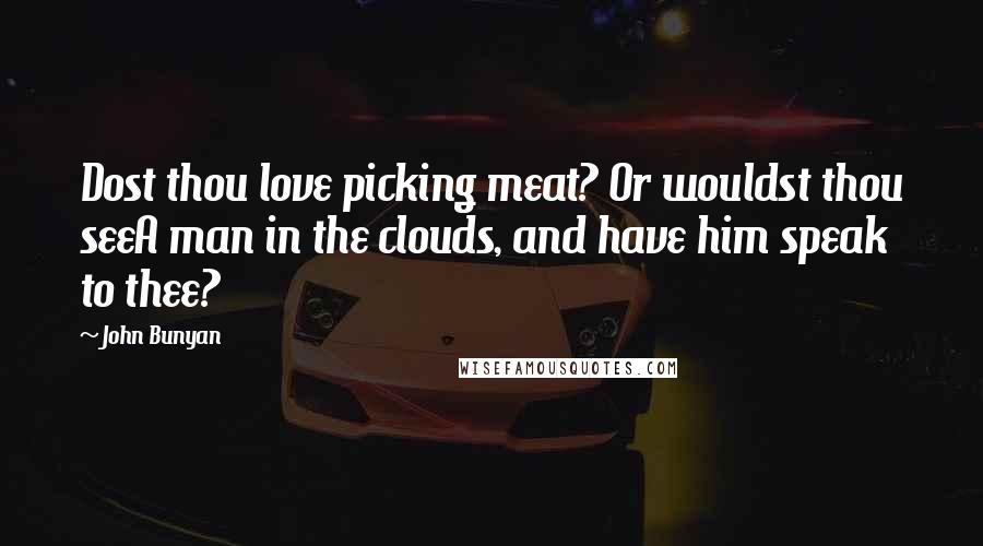 John Bunyan Quotes: Dost thou love picking meat? Or wouldst thou seeA man in the clouds, and have him speak to thee?
