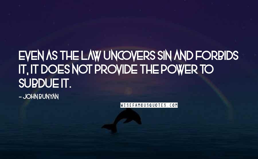 John Bunyan Quotes: Even as the law uncovers sin and forbids it, it does not provide the power to subdue it.