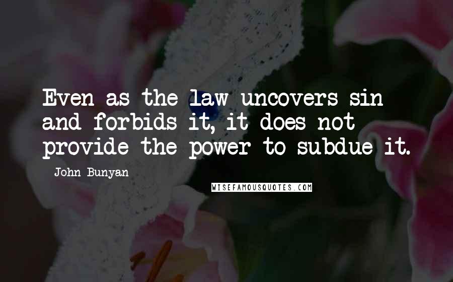 John Bunyan Quotes: Even as the law uncovers sin and forbids it, it does not provide the power to subdue it.