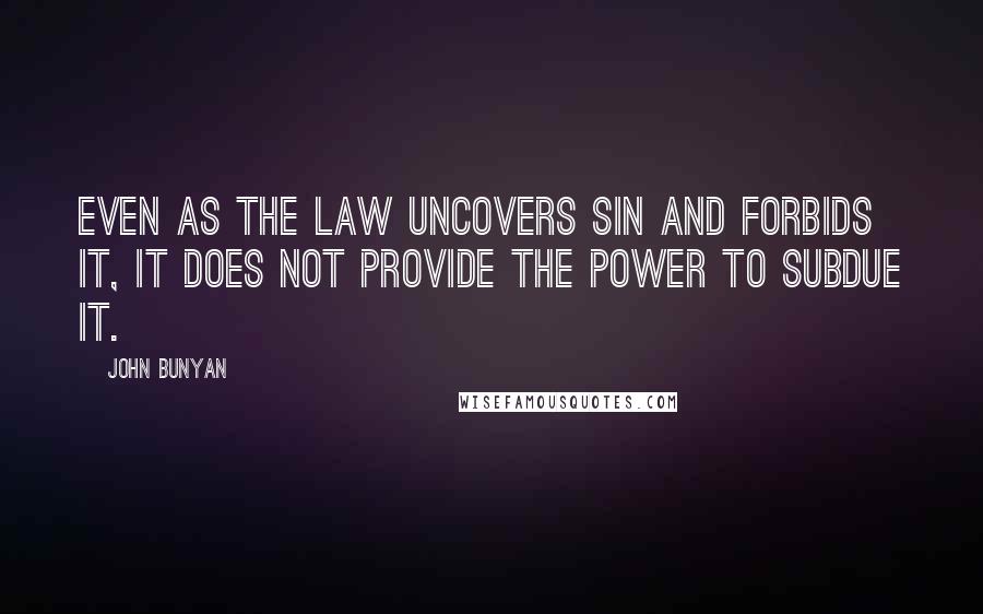 John Bunyan Quotes: Even as the law uncovers sin and forbids it, it does not provide the power to subdue it.