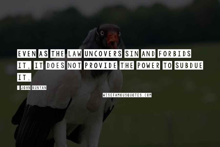 John Bunyan Quotes: Even as the law uncovers sin and forbids it, it does not provide the power to subdue it.