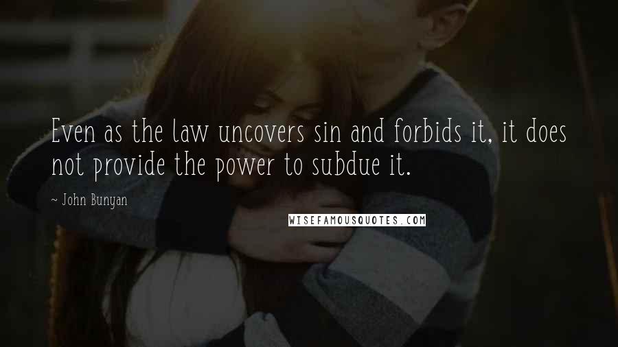 John Bunyan Quotes: Even as the law uncovers sin and forbids it, it does not provide the power to subdue it.