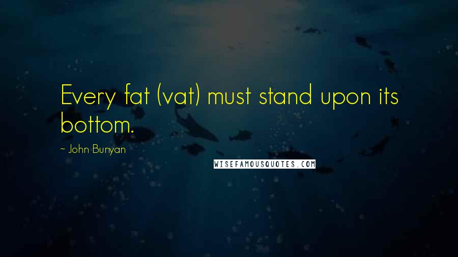 John Bunyan Quotes: Every fat (vat) must stand upon its bottom.