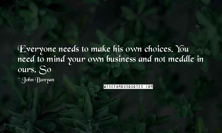 John Bunyan Quotes: Everyone needs to make his own choices. You need to mind your own business and not meddle in ours. So