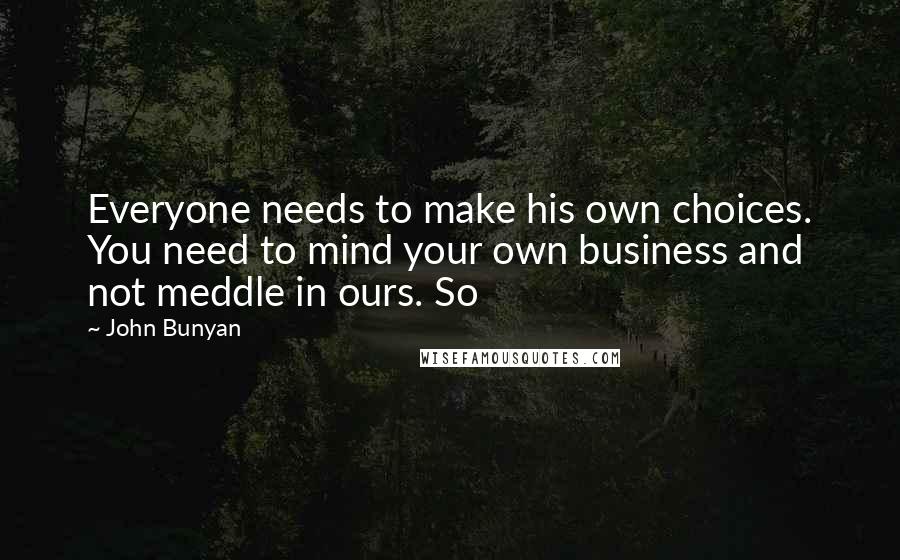 John Bunyan Quotes: Everyone needs to make his own choices. You need to mind your own business and not meddle in ours. So