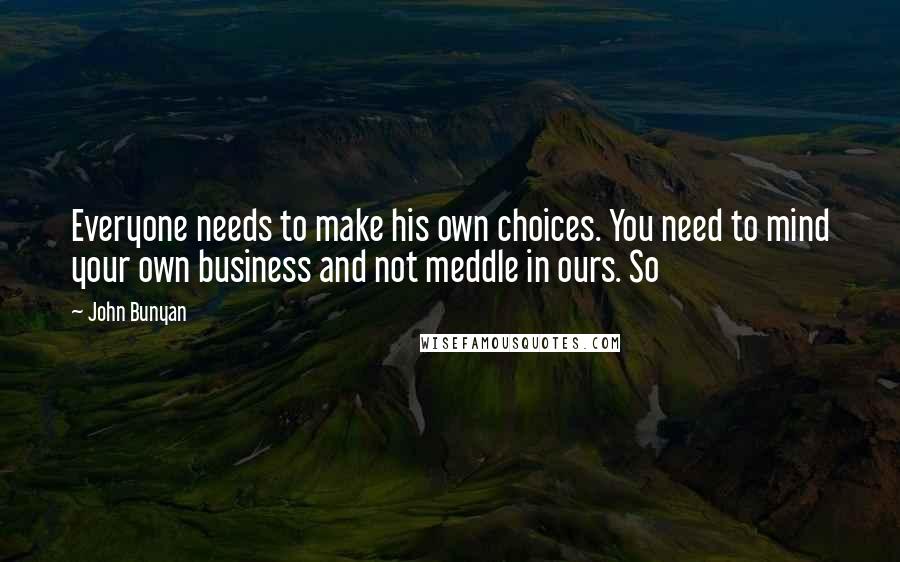 John Bunyan Quotes: Everyone needs to make his own choices. You need to mind your own business and not meddle in ours. So