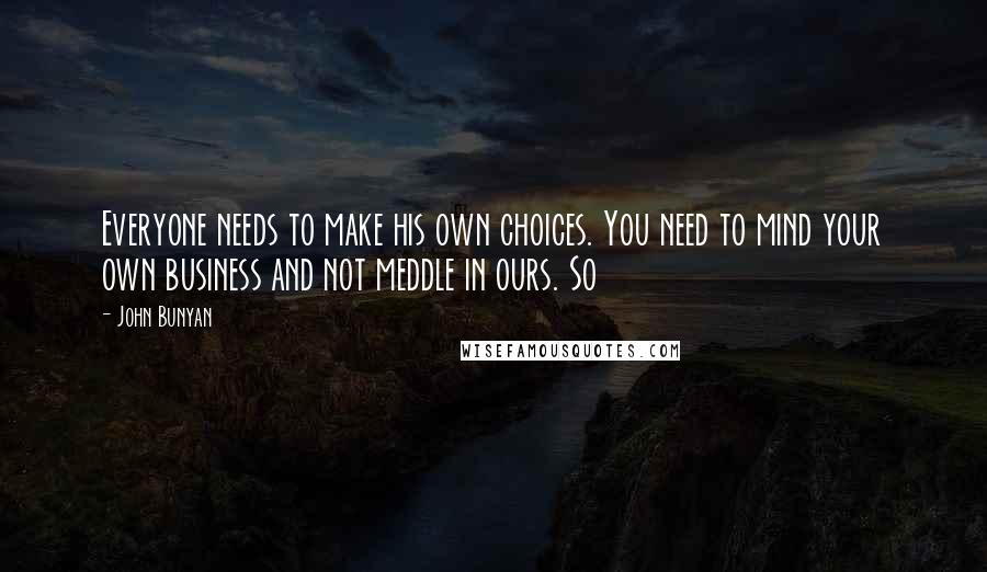 John Bunyan Quotes: Everyone needs to make his own choices. You need to mind your own business and not meddle in ours. So
