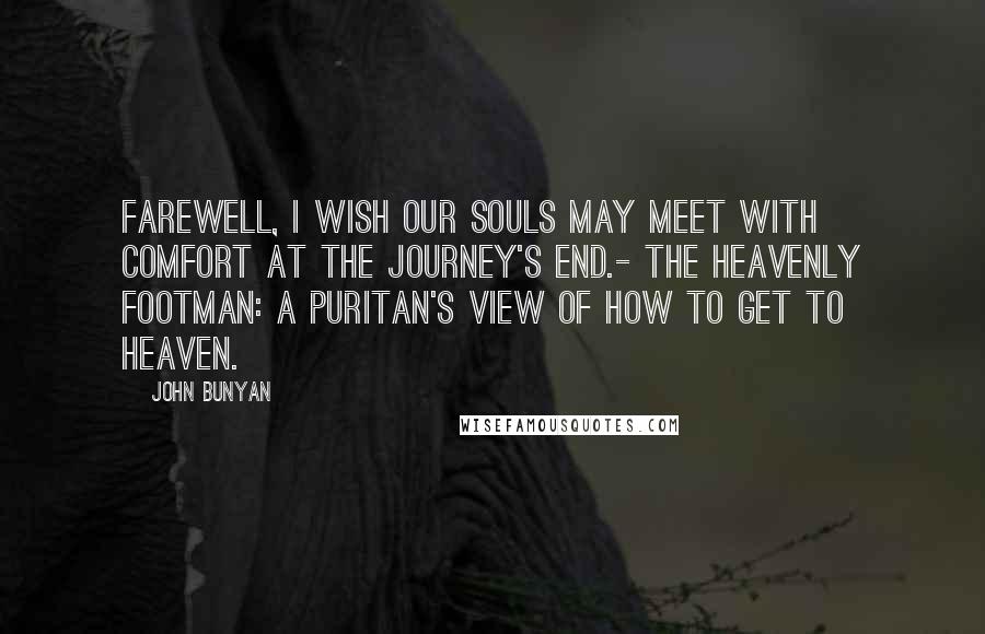 John Bunyan Quotes: Farewell, I wish our souls may meet with comfort at the journey's end.- The Heavenly Footman: A Puritan's View of How to Get to Heaven.