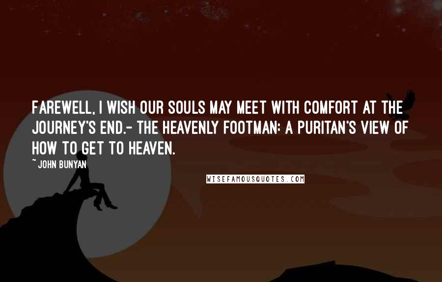 John Bunyan Quotes: Farewell, I wish our souls may meet with comfort at the journey's end.- The Heavenly Footman: A Puritan's View of How to Get to Heaven.