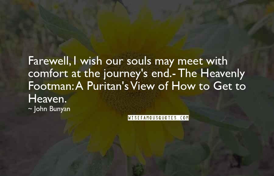 John Bunyan Quotes: Farewell, I wish our souls may meet with comfort at the journey's end.- The Heavenly Footman: A Puritan's View of How to Get to Heaven.