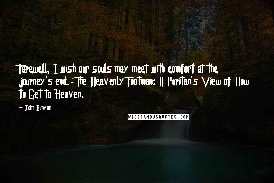 John Bunyan Quotes: Farewell, I wish our souls may meet with comfort at the journey's end.- The Heavenly Footman: A Puritan's View of How to Get to Heaven.