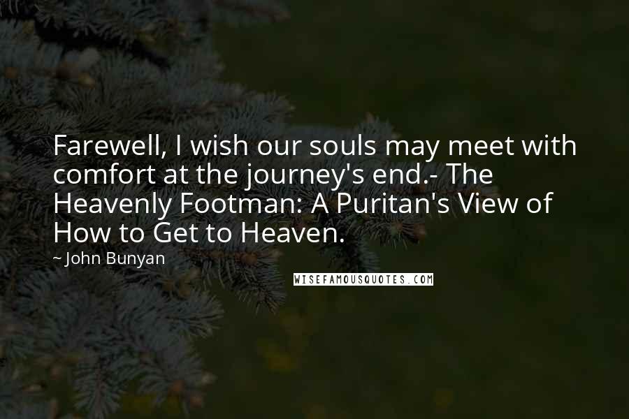 John Bunyan Quotes: Farewell, I wish our souls may meet with comfort at the journey's end.- The Heavenly Footman: A Puritan's View of How to Get to Heaven.