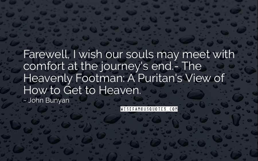 John Bunyan Quotes: Farewell, I wish our souls may meet with comfort at the journey's end.- The Heavenly Footman: A Puritan's View of How to Get to Heaven.