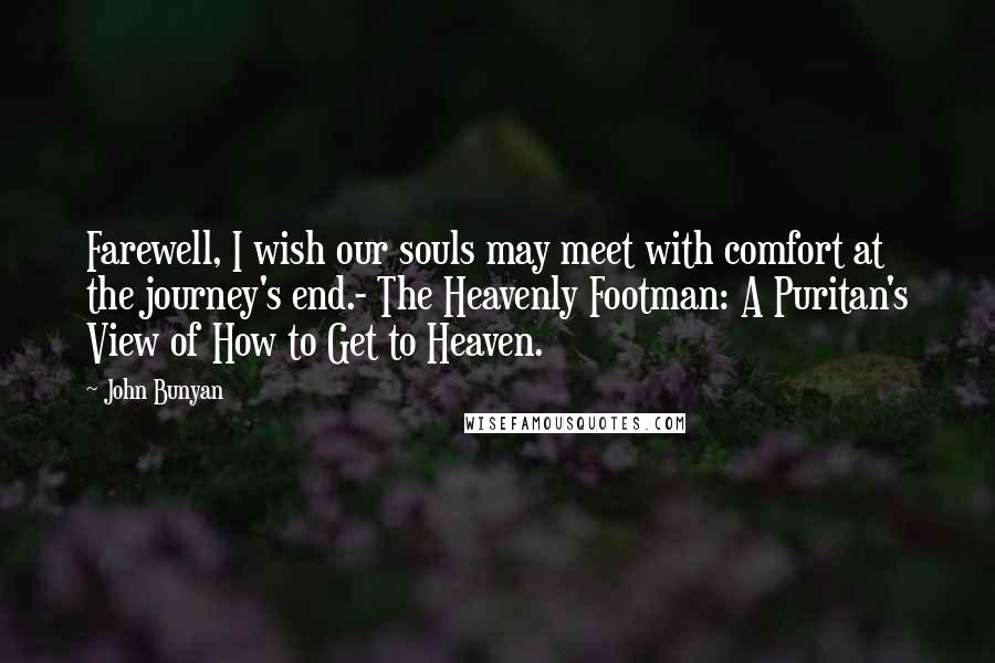 John Bunyan Quotes: Farewell, I wish our souls may meet with comfort at the journey's end.- The Heavenly Footman: A Puritan's View of How to Get to Heaven.