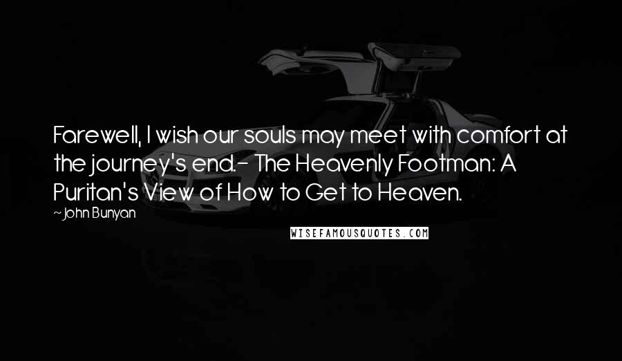 John Bunyan Quotes: Farewell, I wish our souls may meet with comfort at the journey's end.- The Heavenly Footman: A Puritan's View of How to Get to Heaven.