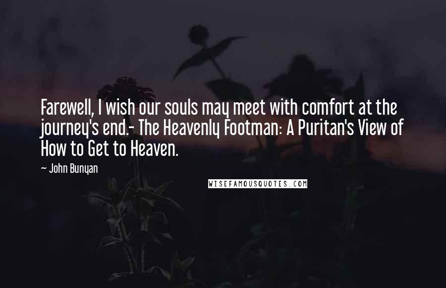 John Bunyan Quotes: Farewell, I wish our souls may meet with comfort at the journey's end.- The Heavenly Footman: A Puritan's View of How to Get to Heaven.
