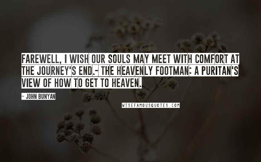 John Bunyan Quotes: Farewell, I wish our souls may meet with comfort at the journey's end.- The Heavenly Footman: A Puritan's View of How to Get to Heaven.