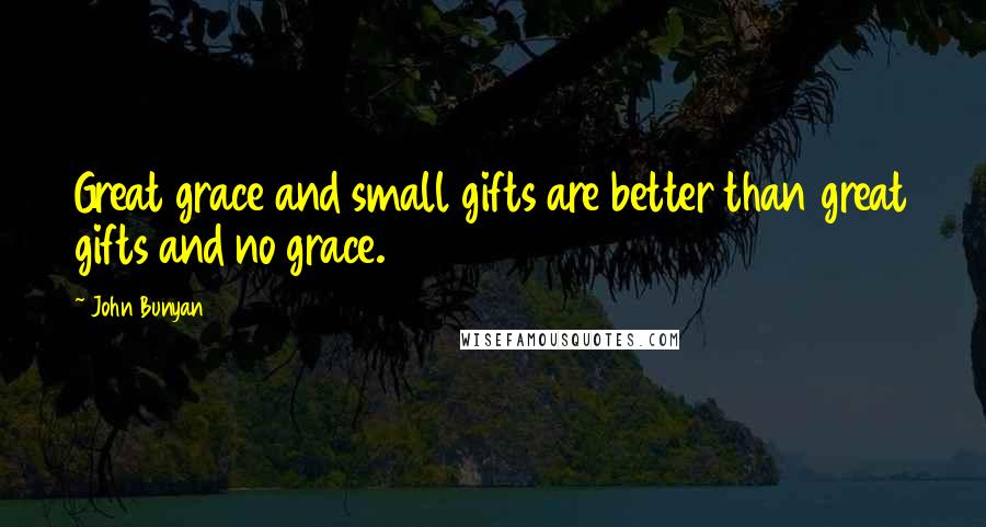 John Bunyan Quotes: Great grace and small gifts are better than great gifts and no grace.