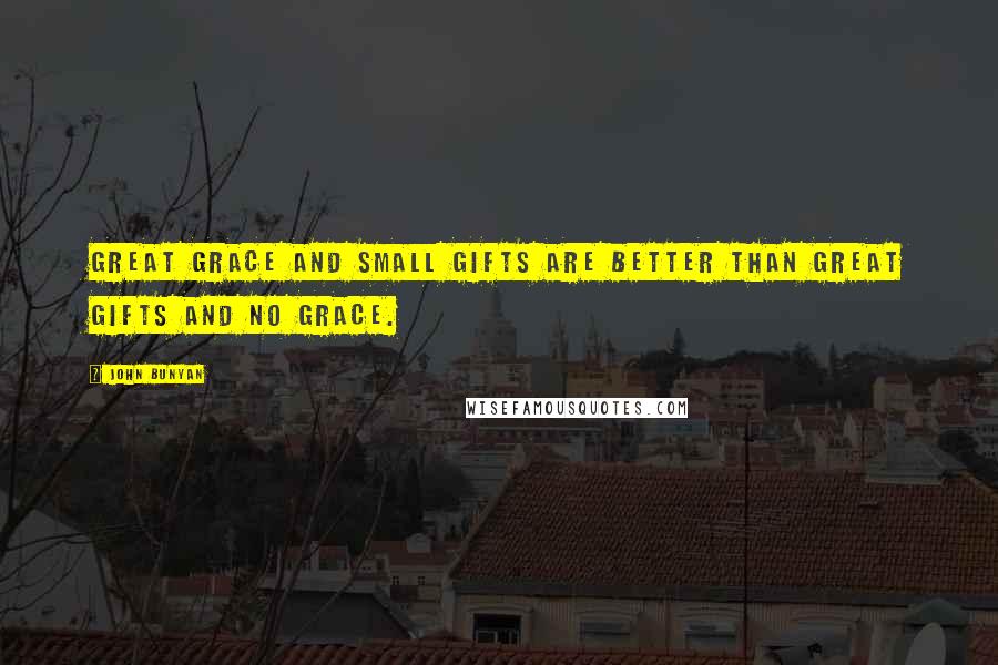 John Bunyan Quotes: Great grace and small gifts are better than great gifts and no grace.